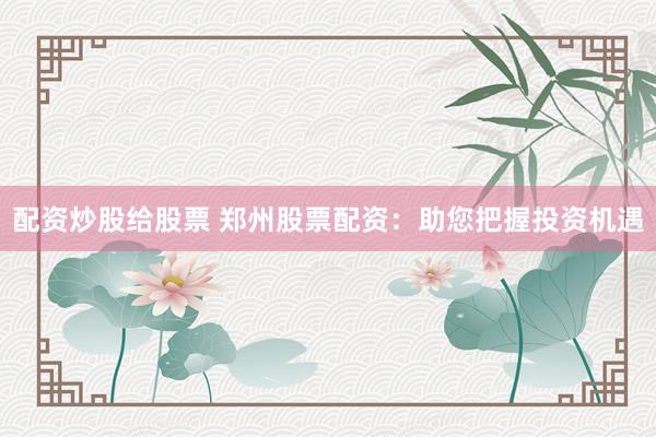 配资炒股给股票 郑州股票配资：助您把握投资机遇