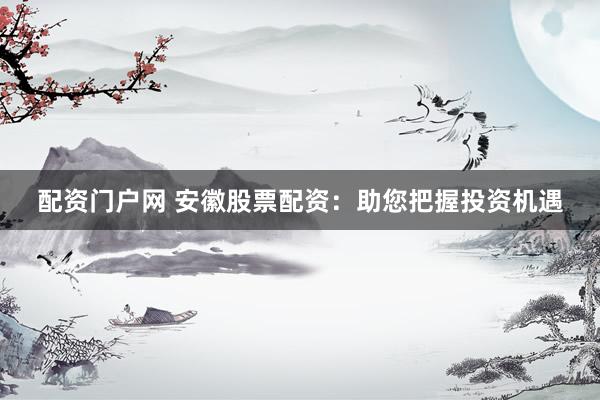 配资门户网 安徽股票配资：助您把握投资机遇
