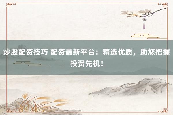 炒股配资技巧 配资最新平台：精选优质，助您把握投资先机！