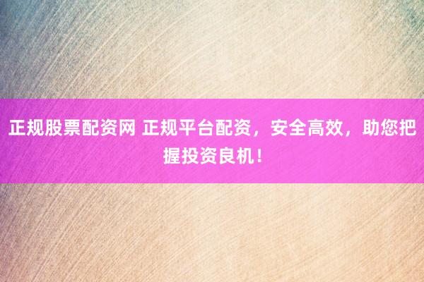 正规股票配资网 正规平台配资，安全高效，助您把握投资良机！