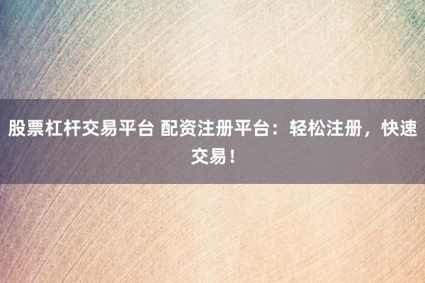 股票杠杆交易平台 配资注册平台：轻松注册，快速交易！