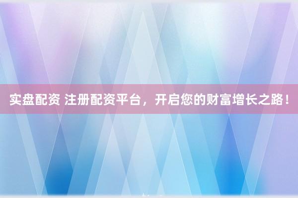 实盘配资 注册配资平台，开启您的财富增长之路！