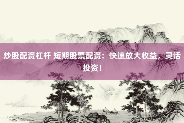 炒股配资杠杆 短期股票配资：快速放大收益，灵活投资！
