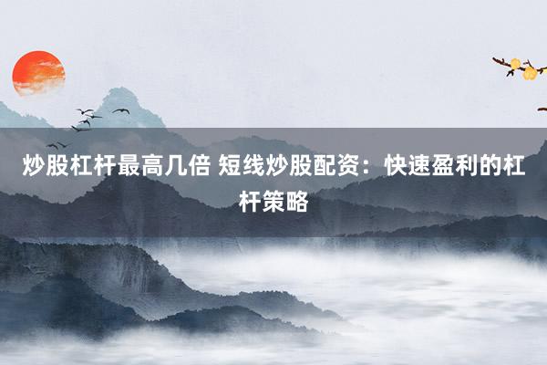 炒股杠杆最高几倍 短线炒股配资：快速盈利的杠杆策略