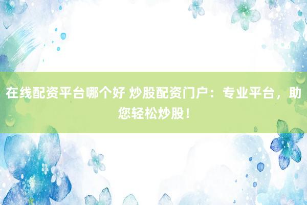 在线配资平台哪个好 炒股配资门户：专业平台，助您轻松炒股！