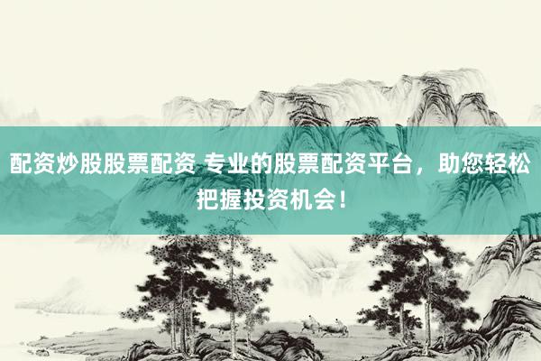 配资炒股股票配资 专业的股票配资平台，助您轻松把握投资机会！