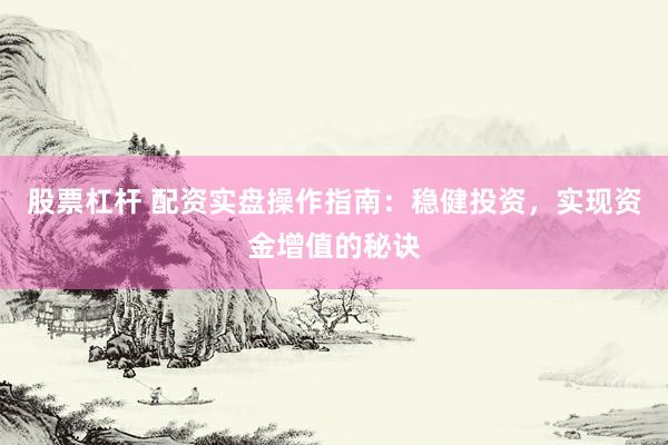 股票杠杆 配资实盘操作指南：稳健投资，实现资金增值的秘诀