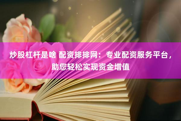 炒股杠杆是啥 配资排排网：专业配资服务平台，助您轻松实现资金增值