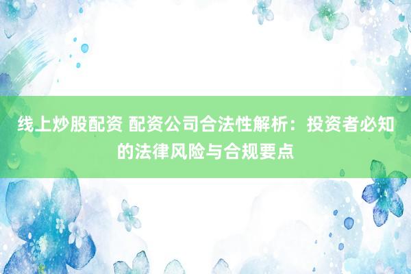 线上炒股配资 配资公司合法性解析：投资者必知的法律风险与合规要点
