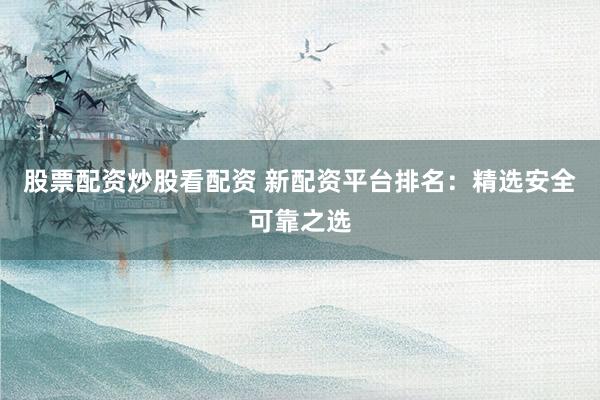 股票配资炒股看配资 新配资平台排名：精选安全可靠之选