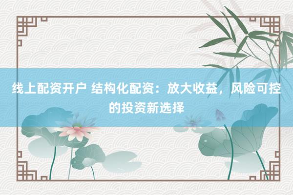 线上配资开户 结构化配资：放大收益，风险可控的投资新选择