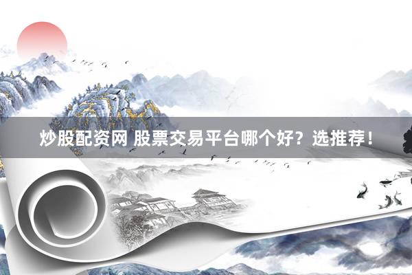 炒股配资网 股票交易平台哪个好？选推荐！