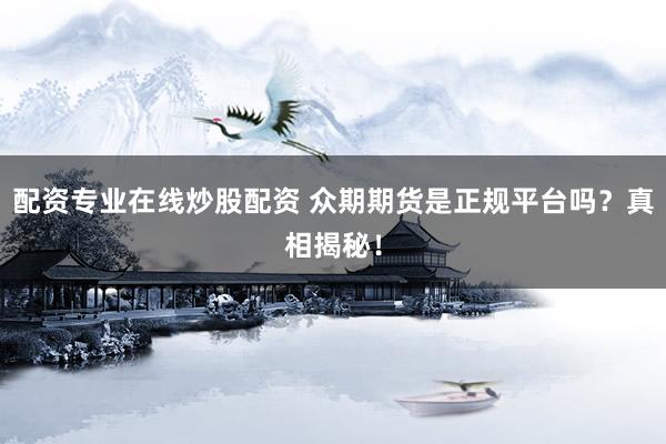 配资专业在线炒股配资 众期期货是正规平台吗？真相揭秘！