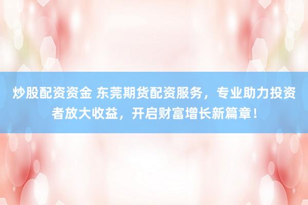 炒股配资资金 东莞期货配资服务，专业助力投资者放大收益，开启财富增长新篇章！
