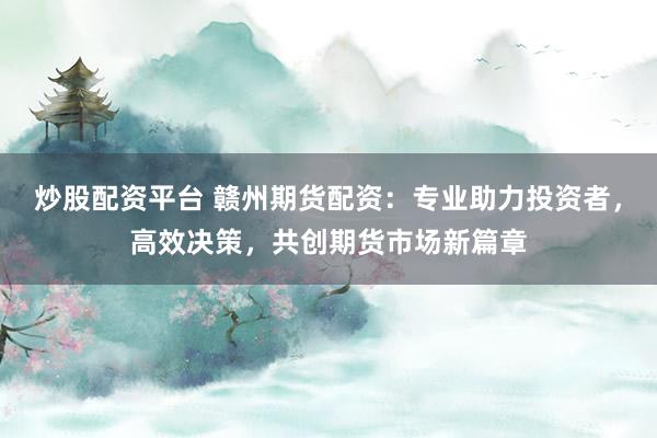炒股配资平台 赣州期货配资：专业助力投资者，高效决策，共创期货市场新篇章