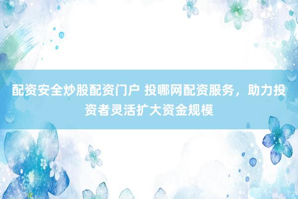 配资安全炒股配资门户 投哪网配资服务，助力投资者灵活扩大资金规模
