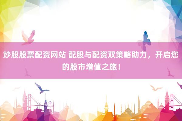 炒股股票配资网站 配股与配资双策略助力，开启您的股市增值之旅！