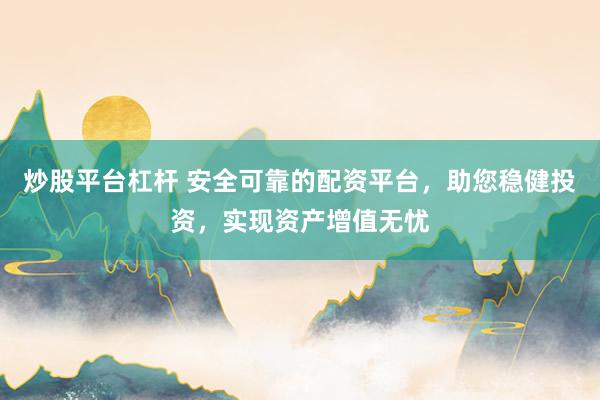 炒股平台杠杆 安全可靠的配资平台，助您稳健投资，实现资产增值无忧