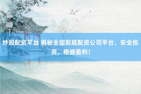 炒股配资平台 揭秘全国前规配资公司平台，安全投资，稳健盈利！