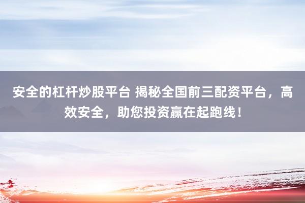 安全的杠杆炒股平台 揭秘全国前三配资平台，高效安全，助您投资赢在起跑线！