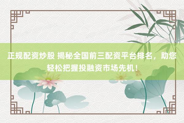 正规配资炒股 揭秘全国前三配资平台排名，助您轻松把握投融资市场先机！