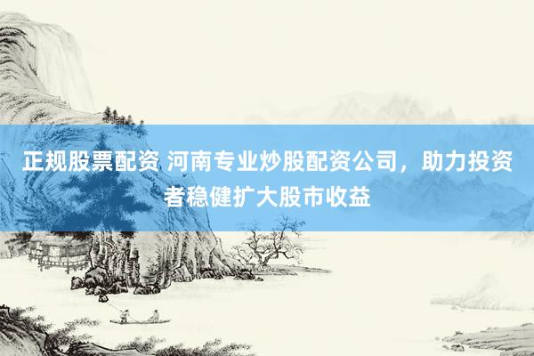 正规股票配资 河南专业炒股配资公司，助力投资者稳健扩大股市收益