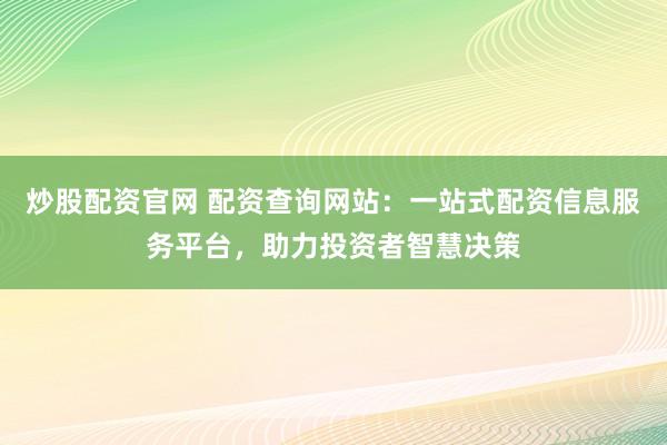 炒股配资官网 配资查询网站：一站式配资信息服务平台，助力投资者智慧决策