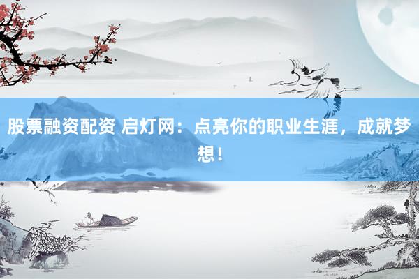 股票融资配资 启灯网：点亮你的职业生涯，成就梦想！