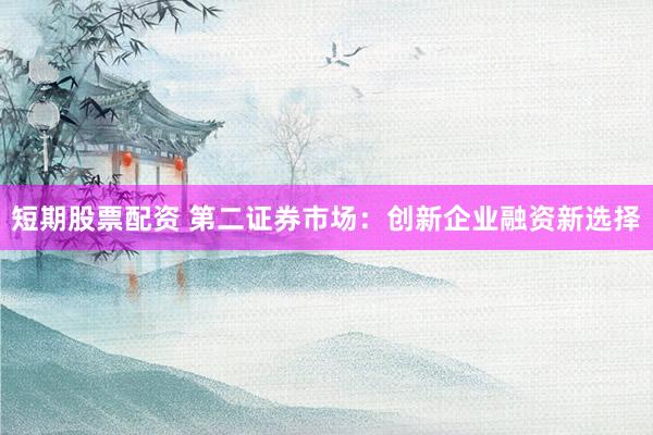短期股票配资 第二证券市场：创新企业融资新选择