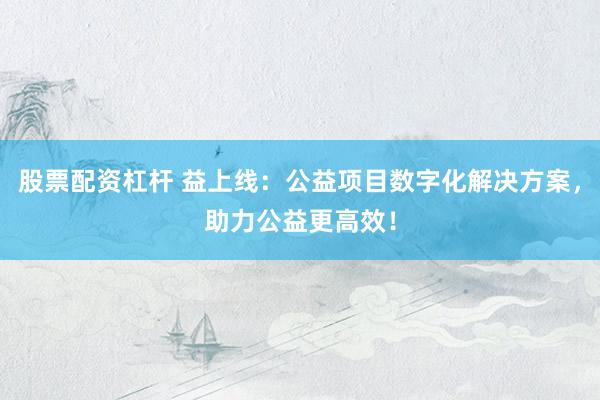 股票配资杠杆 益上线：公益项目数字化解决方案，助力公益更高效！