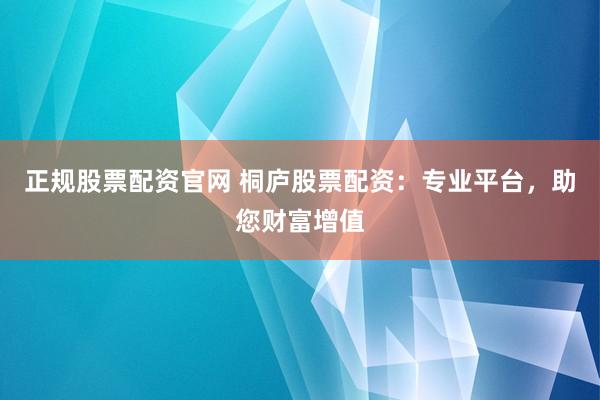 正规股票配资官网 桐庐股票配资：专业平台，助您财富增值
