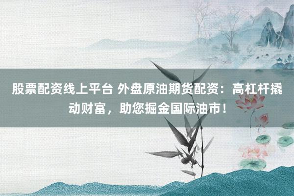 股票配资线上平台 外盘原油期货配资：高杠杆撬动财富，助您掘金国际油市！