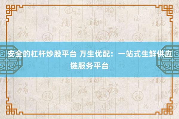 安全的杠杆炒股平台 万生优配：一站式生鲜供应链服务平台