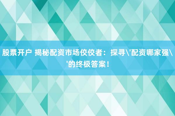 股票开户 揭秘配资市场佼佼者：探寻'配资哪家强'的终极答案！