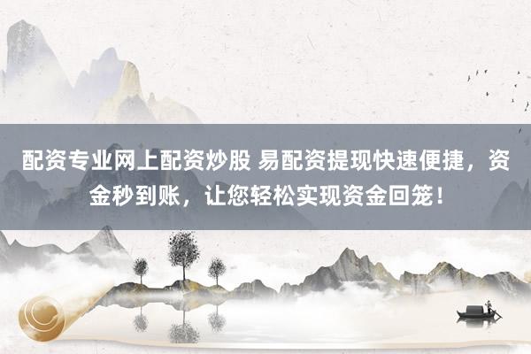 配资专业网上配资炒股 易配资提现快速便捷，资金秒到账，让您轻松实现资金回笼！