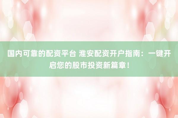 国内可靠的配资平台 淮安配资开户指南：一键开启您的股市投资新篇章！