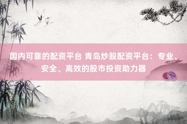 国内可靠的配资平台 青岛炒股配资平台：专业、安全、高效的股市投资助力器