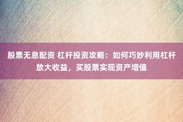 股票无息配资 杠杆投资攻略：如何巧妙利用杠杆放大收益，买股票实现资产增值
