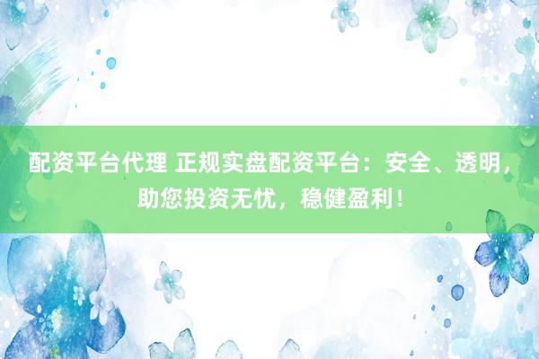配资平台代理 正规实盘配资平台：安全、透明，助您投资无忧，稳健盈利！