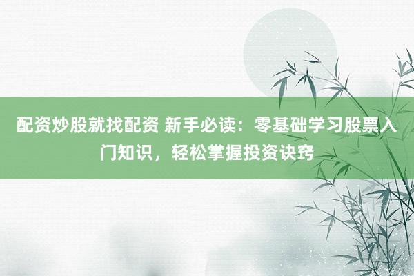 配资炒股就找配资 新手必读：零基础学习股票入门知识，轻松掌握投资诀窍