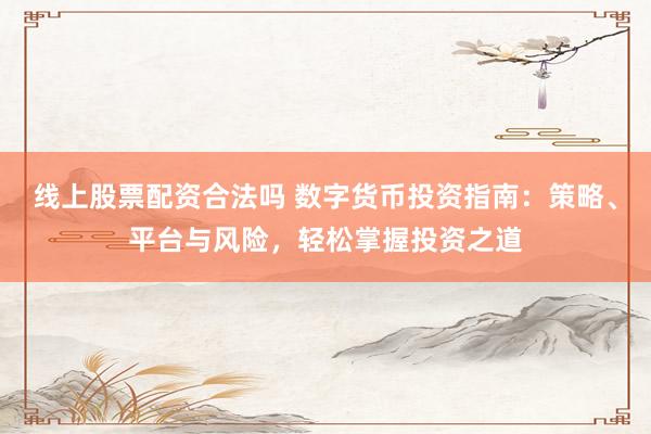 线上股票配资合法吗 数字货币投资指南：策略、平台与风险，轻松掌握投资之道