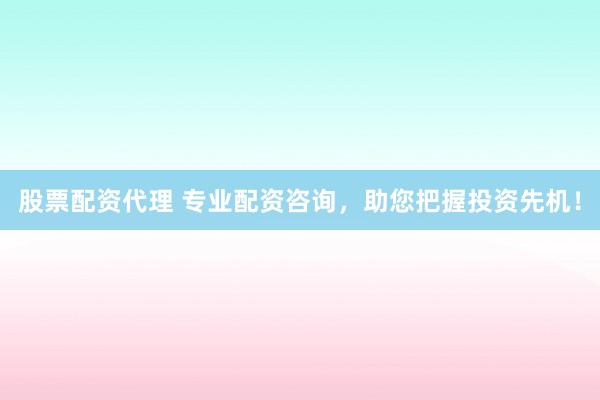 股票配资代理 专业配资咨询，助您把握投资先机！