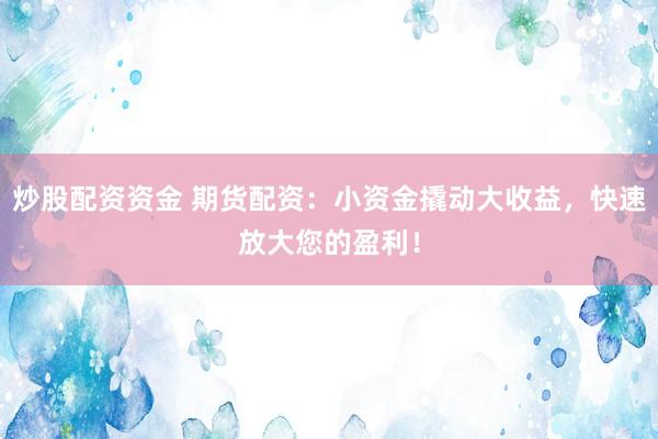 炒股配资资金 期货配资：小资金撬动大收益，快速放大您的盈利！