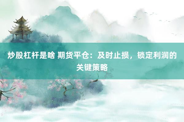 炒股杠杆是啥 期货平仓：及时止损，锁定利润的关键策略
