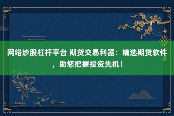 网络炒股杠杆平台 期货交易利器：精选期货软件，助您把握投资先机！