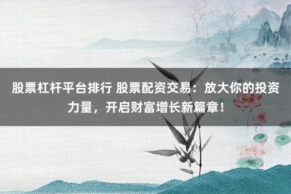 股票杠杆平台排行 股票配资交易：放大你的投资力量，开启财富增长新篇章！