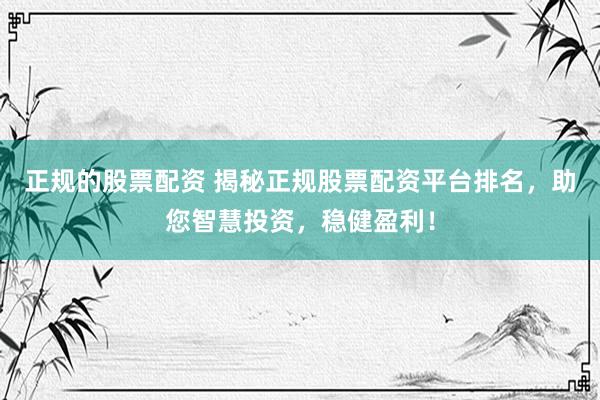 正规的股票配资 揭秘正规股票配资平台排名，助您智慧投资，稳健盈利！