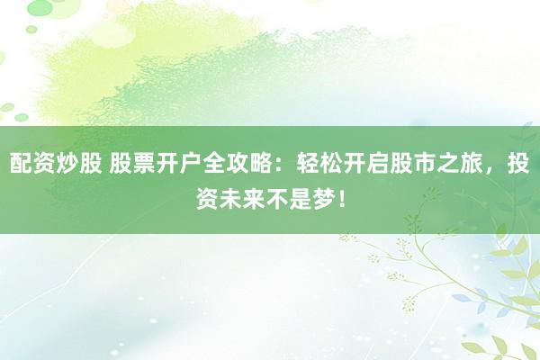 配资炒股 股票开户全攻略：轻松开启股市之旅，投资未来不是梦！