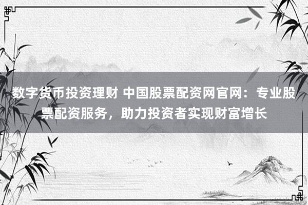 数字货币投资理财 中国股票配资网官网：专业股票配资服务，助力投资者实现财富增长