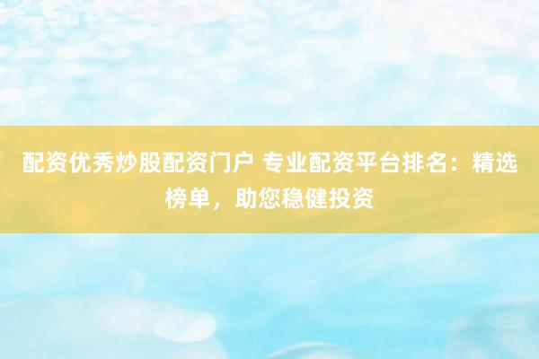 配资优秀炒股配资门户 专业配资平台排名：精选榜单，助您稳健投资